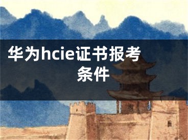 华为hcie证书报考条件