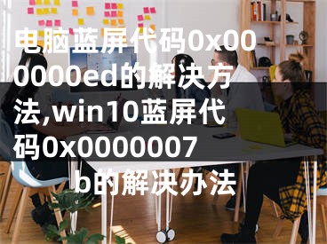 电脑蓝屏代码0x000000ed的解决方法,win10蓝屏代码0x0000007b的解决办法