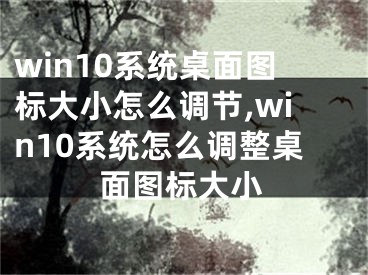 win10系统桌面图标大小怎么调节,win10系统怎么调整桌面图标大小