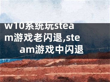 w10系统玩steam游戏老闪退,steam游戏中闪退