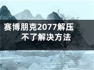 赛博朋克2077解压不了解决方法