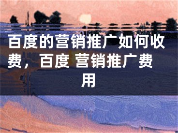 百度的营销推广如何收费，百度 营销推广费用