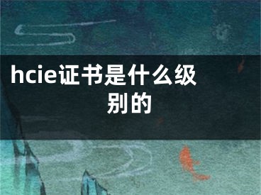 hcie证书是什么级别的