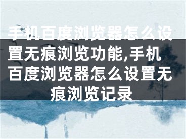 手机百度浏览器怎么设置无痕浏览功能,手机百度浏览器怎么设置无痕浏览记录