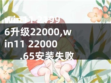 win11 21996升级22000,win11 22000.65安装失败