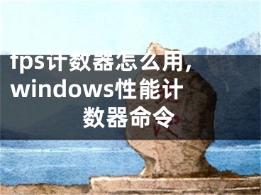 fps计数器怎么用,windows性能计数器命令