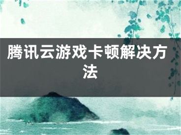 腾讯云游戏卡顿解决方法