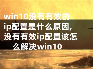 win10没有有效的ip配置是什么原因,没有有效ip配置该怎么解决win10