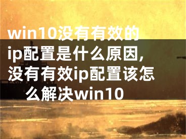 win10没有有效的ip配置是什么原因,没有有效ip配置该怎么解决win10