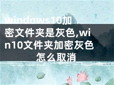 windows10加密文件夹是灰色,win10文件夹加密灰色怎么取消