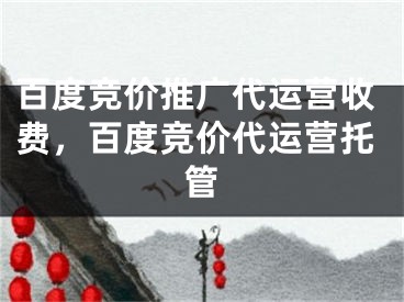 百度竞价推广代运营收费，百度竞价代运营托管