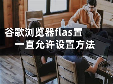 谷歌浏览器flas置一直允许设置方法