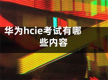 华为hcie考试有哪些内容