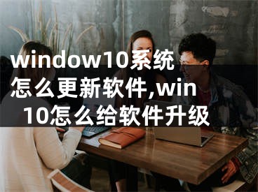 window10系统怎么更新软件,win10怎么给软件升级