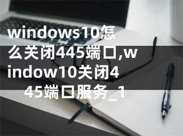 windows10怎么关闭445端口,window10关闭445端口服务_1
