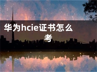 华为hcie证书怎么考