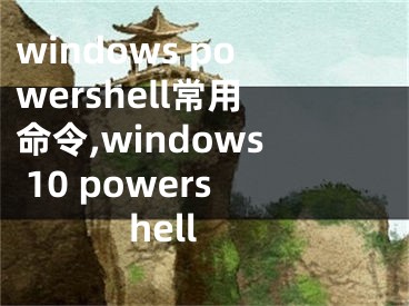 windows powershell常用命令,windows 10 powershell
