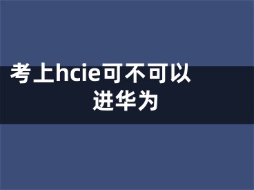 考上hcie可不可以进华为