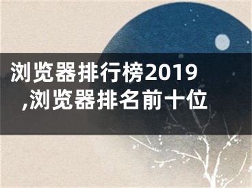 浏览器排行榜2019,浏览器排名前十位