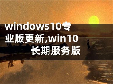 windows10专业版更新,win10长期服务版
