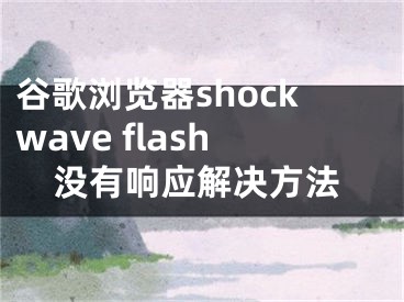 谷歌浏览器shockwave flash没有响应解决方法