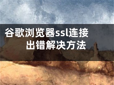 谷歌浏览器ssl连接出错解决方法