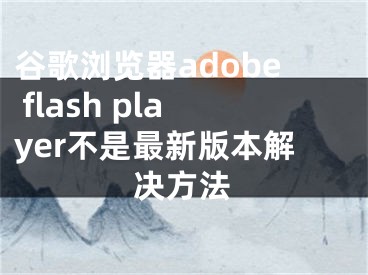 谷歌浏览器adobe flash player不是最新版本解决方法