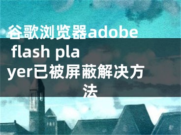 谷歌浏览器adobe flash player已被屏蔽解决方法