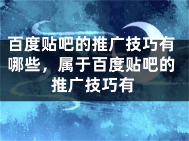 百度贴吧的推广技巧有哪些，属于百度贴吧的推广技巧有