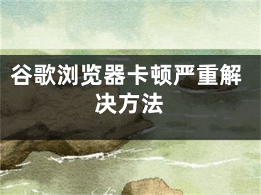 谷歌浏览器卡顿严重解决方法