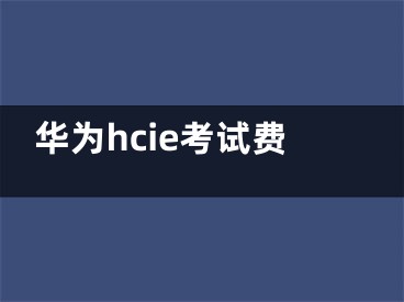 华为hcie考试费