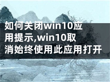 如何关闭win10应用提示,win10取消始终使用此应用打开