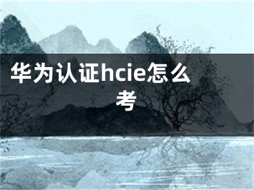 华为认证hcie怎么考