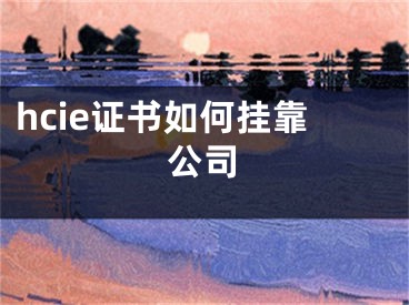 hcie证书如何挂靠公司