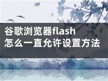 谷歌浏览器flash怎么一直允许设置方法