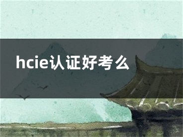 hcie认证好考么 