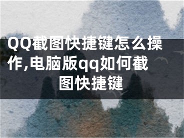 QQ截图快捷键怎么操作,电脑版qq如何截图快捷键