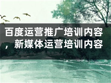 百度运营推广培训内容，新媒体运营培训内容