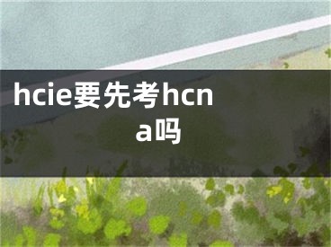 hcie要先考hcna吗