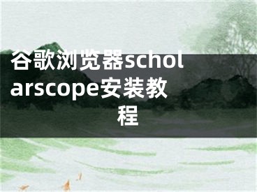 谷歌浏览器scholarscope安装教程