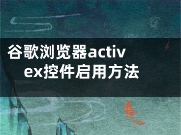 谷歌浏览器activex控件启用方法