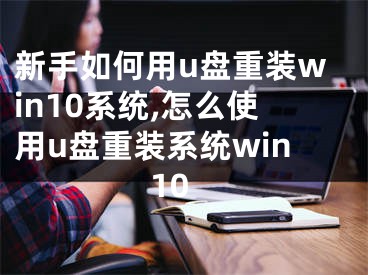 新手如何用u盘重装win10系统,怎么使用u盘重装系统win10