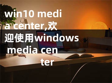 win10 media center,欢迎使用windows media center