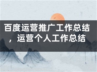 百度运营推广工作总结，运营个人工作总结