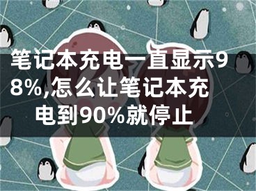 笔记本充电一直显示98%,怎么让笔记本充电到90%就停止