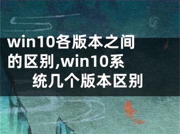 win10各版本之间的区别,win10系统几个版本区别