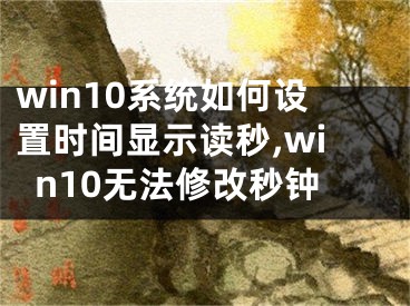 win10系统如何设置时间显示读秒,win10无法修改秒钟