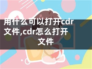 用什么可以打开cdr文件,cdr怎么打开文件