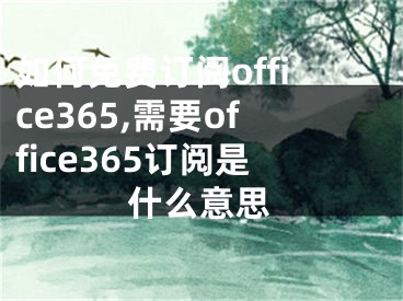 如何免费订阅office365,需要office365订阅是什么意思