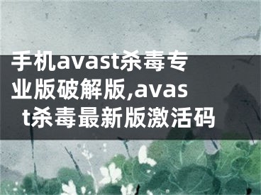 手机avast杀毒专业版破解版,avast杀毒最新版激活码